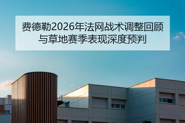 费德勒2026年法网战术调整回顾与草地赛季表现深度预判