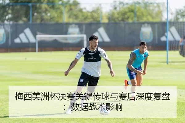 梅西美洲杯决赛关键传球与赛后深度复盘：数据战术影响