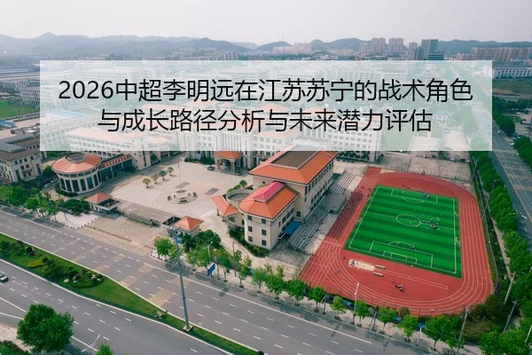 2026中超李明远在江苏苏宁的战术角色与成长路径分析与未来潜力评估