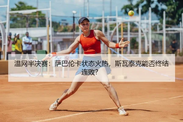 温网半决赛：萨巴伦卡状态火热，斯瓦泰克能否终结连败？